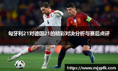 匈牙利21对德国21的精彩对决分析与赛后点评