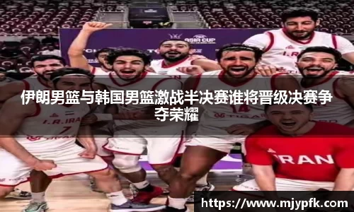 伊朗男篮与韩国男篮激战半决赛谁将晋级决赛争夺荣耀
