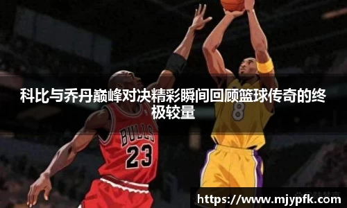科比与乔丹巅峰对决精彩瞬间回顾篮球传奇的终极较量