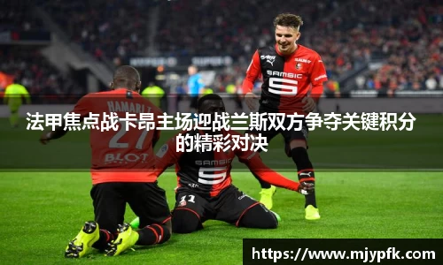 法甲焦点战卡昂主场迎战兰斯双方争夺关键积分的精彩对决