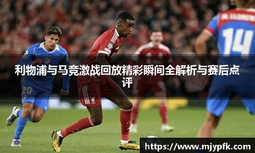 利物浦与马竞激战回放精彩瞬间全解析与赛后点评