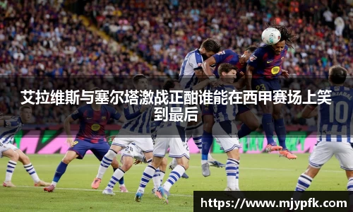 艾拉维斯与塞尔塔激战正酣谁能在西甲赛场上笑到最后